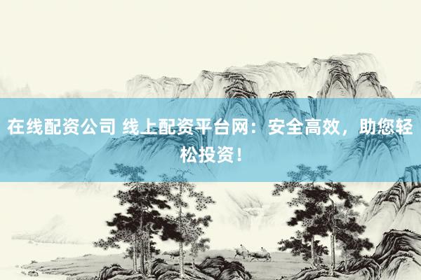 在线配资公司 线上配资平台网：安全高效，助您轻松投资！