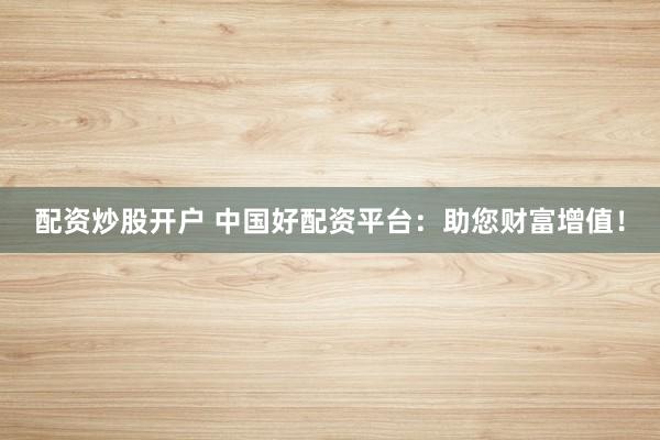 配资炒股开户 中国好配资平台：助您财富增值！