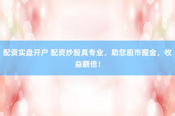 配资实盘开户 配资炒股真专业，助您股市掘金，收益翻倍！