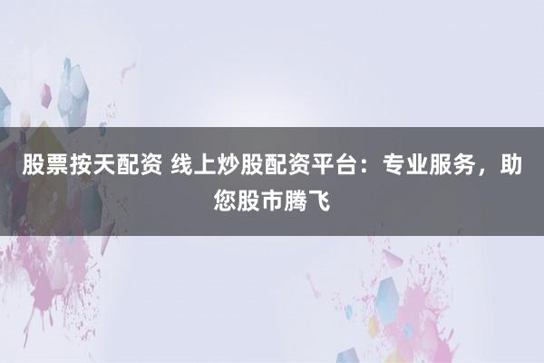 股票按天配资 线上炒股配资平台：专业服务，助您股市腾飞
