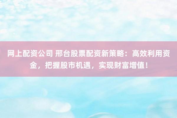 网上配资公司 邢台股票配资新策略：高效利用资金，把握股市机遇，实现财富增值！