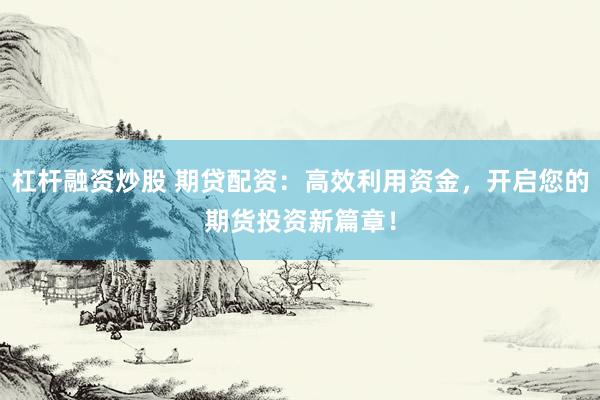 杠杆融资炒股 期贷配资：高效利用资金，开启您的期货投资新篇章！