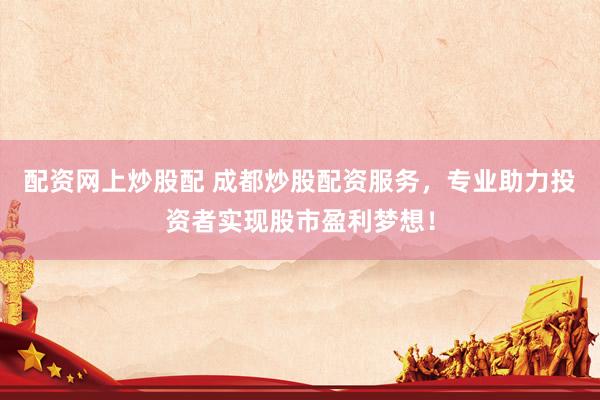 配资网上炒股配 成都炒股配资服务，专业助力投资者实现股市盈利梦想！