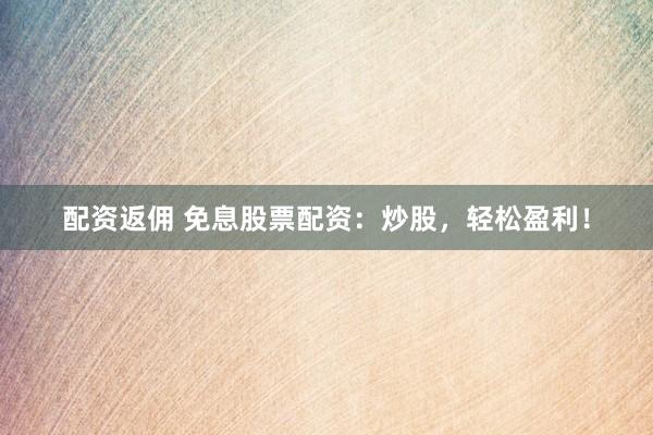 配资返佣 免息股票配资：炒股，轻松盈利！
