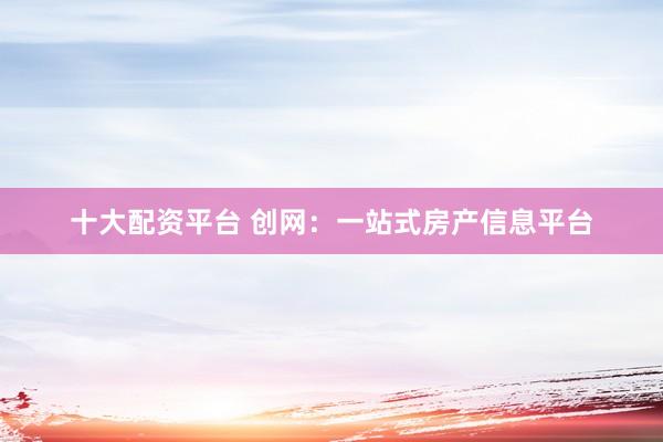 十大配资平台 创网：一站式房产信息平台