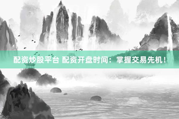 配资炒股平台 配资开盘时间：掌握交易先机！