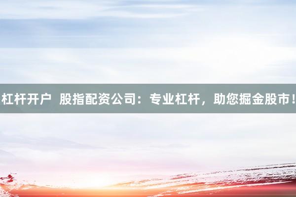 杠杆开户  股指配资公司：专业杠杆，助您掘金股市！