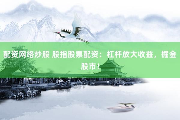 配资网络炒股 股指股票配资：杠杆放大收益，掘金股市！