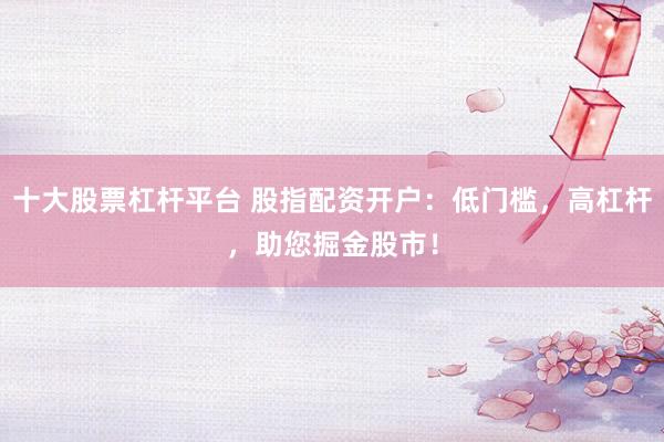 十大股票杠杆平台 股指配资开户：低门槛，高杠杆，助您掘金股市！