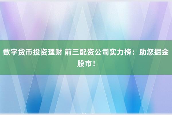 数字货币投资理财 前三配资公司实力榜：助您掘金股市！