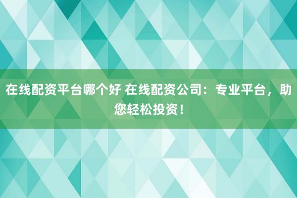 在线配资平台哪个好 在线配资公司：专业平台，助您轻松投资！