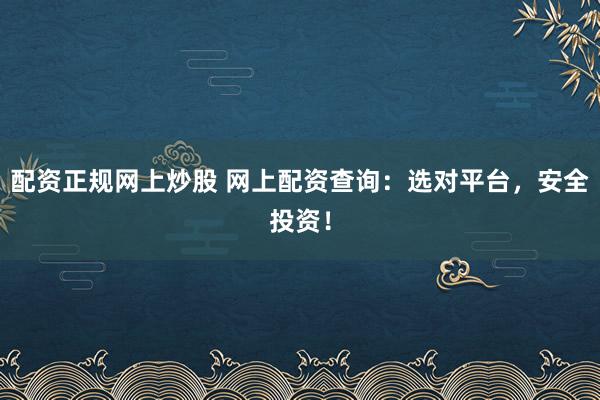 配资正规网上炒股 网上配资查询：选对平台，安全投资！