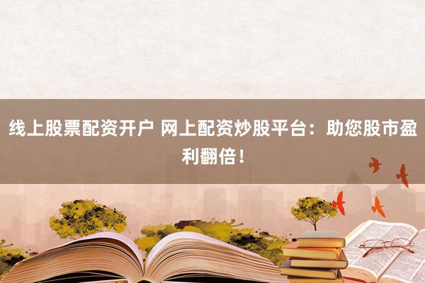 线上股票配资开户 网上配资炒股平台：助您股市盈利翻倍！