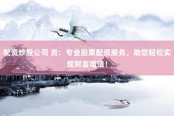 配资炒股公司 资：专业股票配资服务，助您轻松实现财富增值！