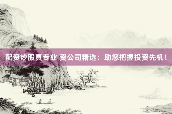配资炒股真专业 资公司精选：助您把握投资先机！