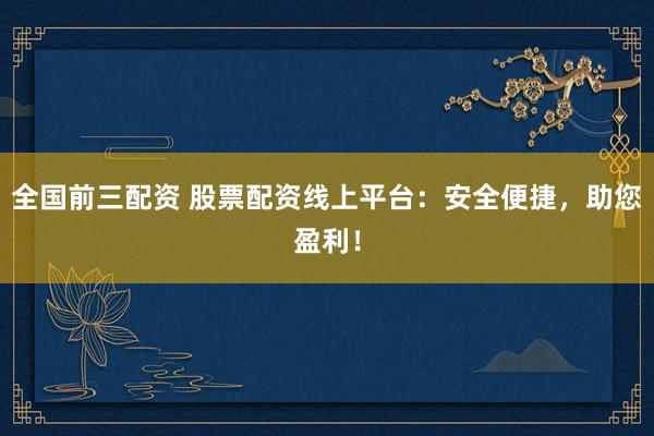 全国前三配资 股票配资线上平台：安全便捷，助您盈利！