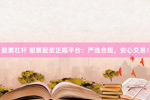 股票杠杆 股票配资正规平台：严选合规，安心交易！