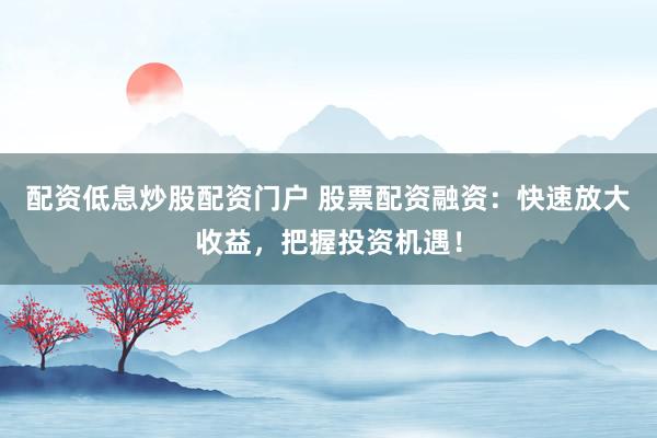 配资低息炒股配资门户 股票配资融资：快速放大收益，把握投资机遇！