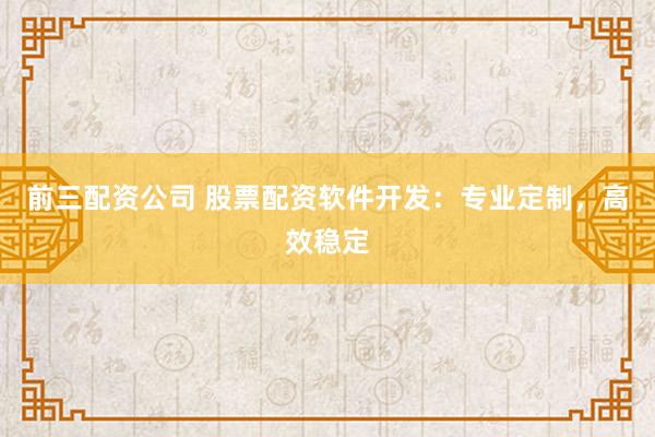 前三配资公司 股票配资软件开发：专业定制，高效稳定