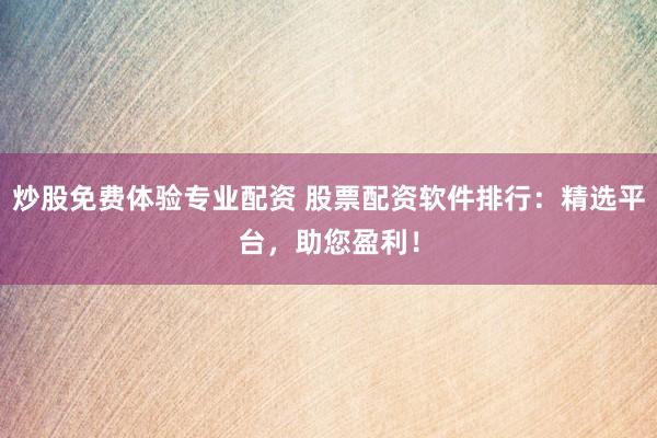 炒股免费体验专业配资 股票配资软件排行：精选平台，助您盈利！