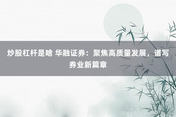 炒股杠杆是啥 华融证券：聚焦高质量发展，谱写券业新篇章