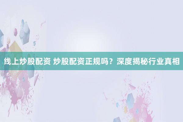 线上炒股配资 炒股配资正规吗？深度揭秘行业真相