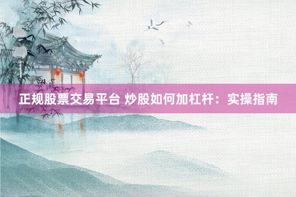 正规股票交易平台 炒股如何加杠杆:实操指南