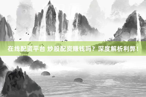 在线配资平台 炒股配资赚钱吗？深度解析利弊！