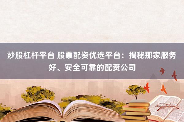 炒股杠杆平台 股票配资优选平台：揭秘那家服务好、安全可靠的配资公司