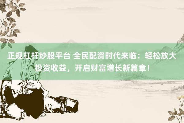 正规杠杆炒股平台 全民配资时代来临：轻松放大投资收益，开启财富增长新篇章！