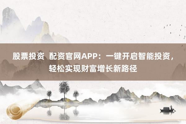 股票投资  配资官网APP：一键开启智能投资，轻松实现财富增长新路径