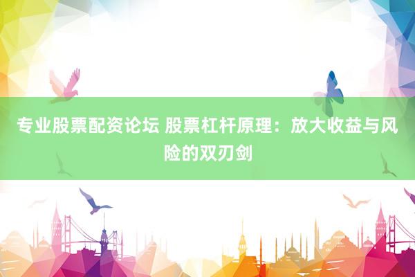 专业股票配资论坛 股票杠杆原理:放大收益与风险的双刃剑
