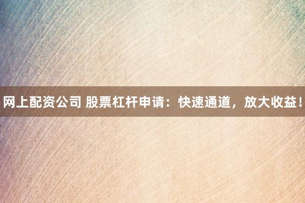 网上配资公司 股票杠杆申请：快速通道，放大收益！