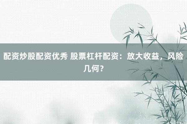 配资炒股配资优秀 股票杠杆配资：放大收益，风险几何？