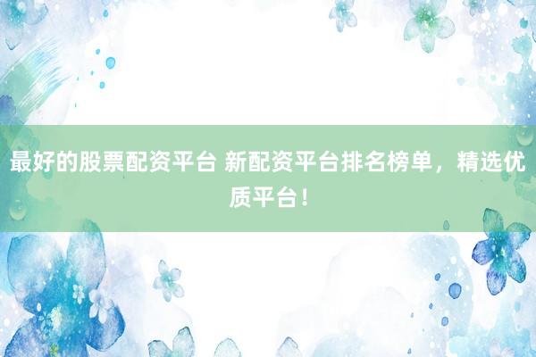 最好的股票配资平台 新配资平台排名榜单，精选优质平台！