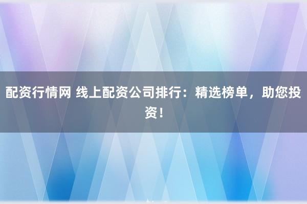 配资行情网 线上配资公司排行：精选榜单，助您投资！