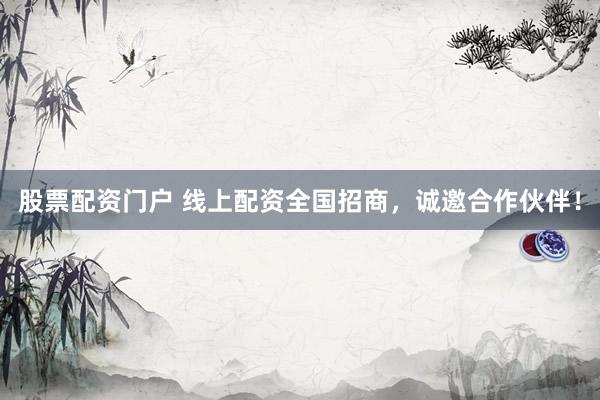 股票配资门户 线上配资全国招商，诚邀合作伙伴！