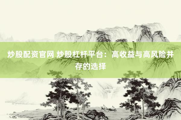 炒股配资官网 炒股杠杆平台：高收益与高风险并存的选择