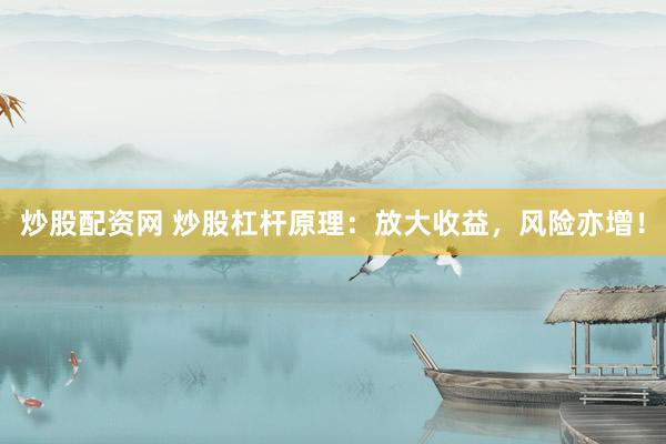 炒股配资网 炒股杠杆原理：放大收益，风险亦增！