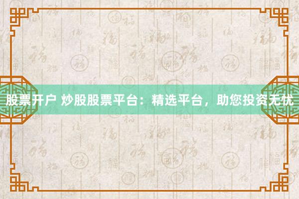 股票开户 炒股股票平台:精选平台,助您投资无忧