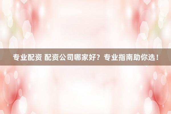 专业配资 配资公司哪家好？专业指南助你选！