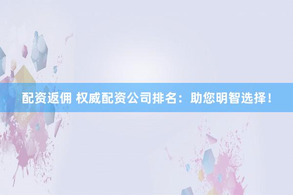 配资返佣 权威配资公司排名:助您明智选择!