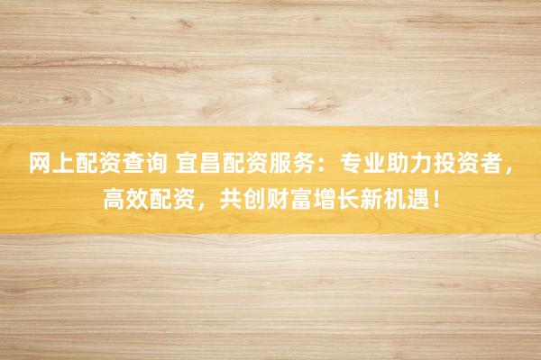 网上配资查询 宜昌配资服务：专业助力投资者，高效配资，共创财富增长新机遇！
