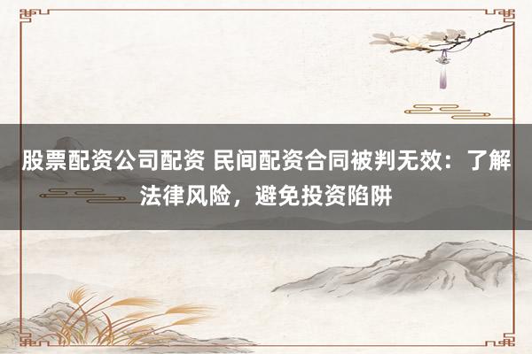 股票配资公司配资 民间配资合同被判无效：了解法律风险，避免投资陷阱