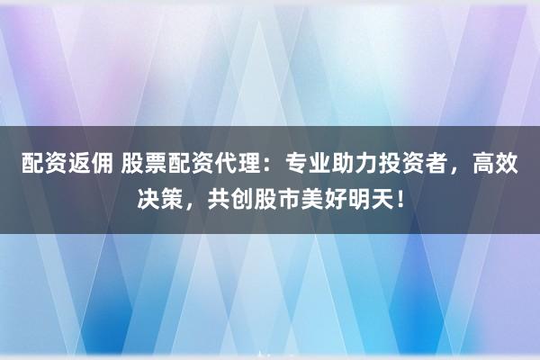 配资返佣 股票配资代理：专业助力投资者，高效决策，共创股市美好明天！