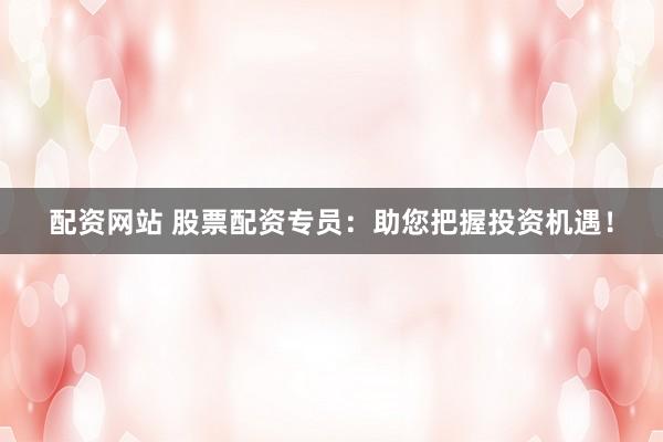 配资网站 股票配资专员：助您把握投资机遇！