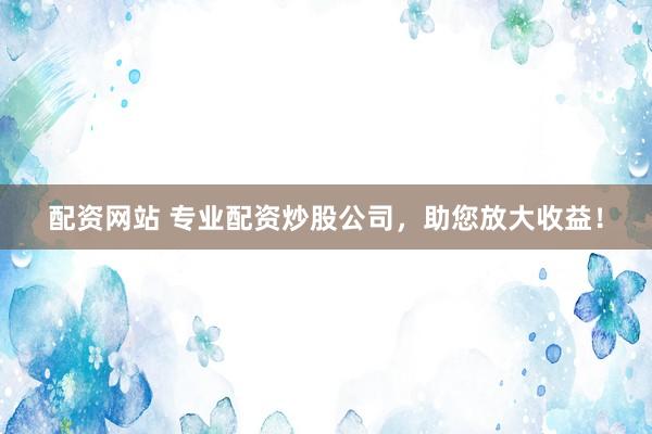 配资网站 专业配资炒股公司,助您放大收益!