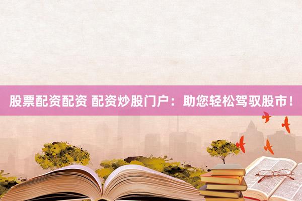 股票配资配资 配资炒股门户：助您轻松驾驭股市！