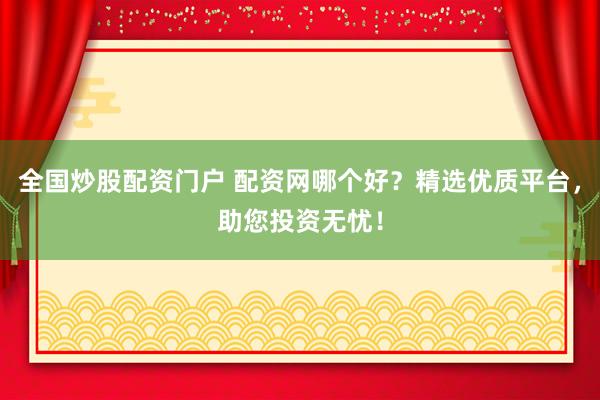 全国炒股配资门户 配资网哪个好？精选优质平台，助您投资无忧！