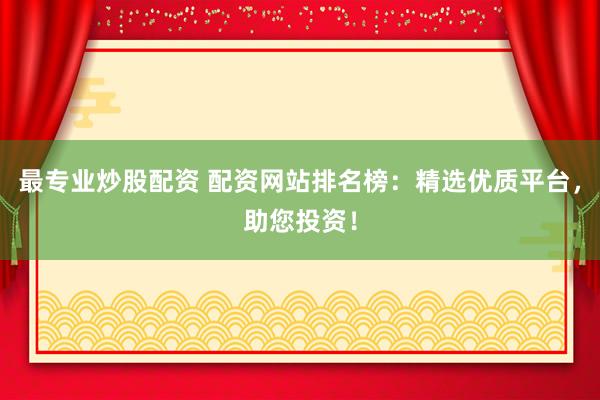 最专业炒股配资 配资网站排名榜：精选优质平台，助您投资！